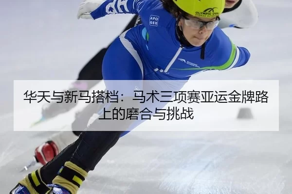 华天与新马搭档：马术三项赛亚运金牌路上的磨合与挑战