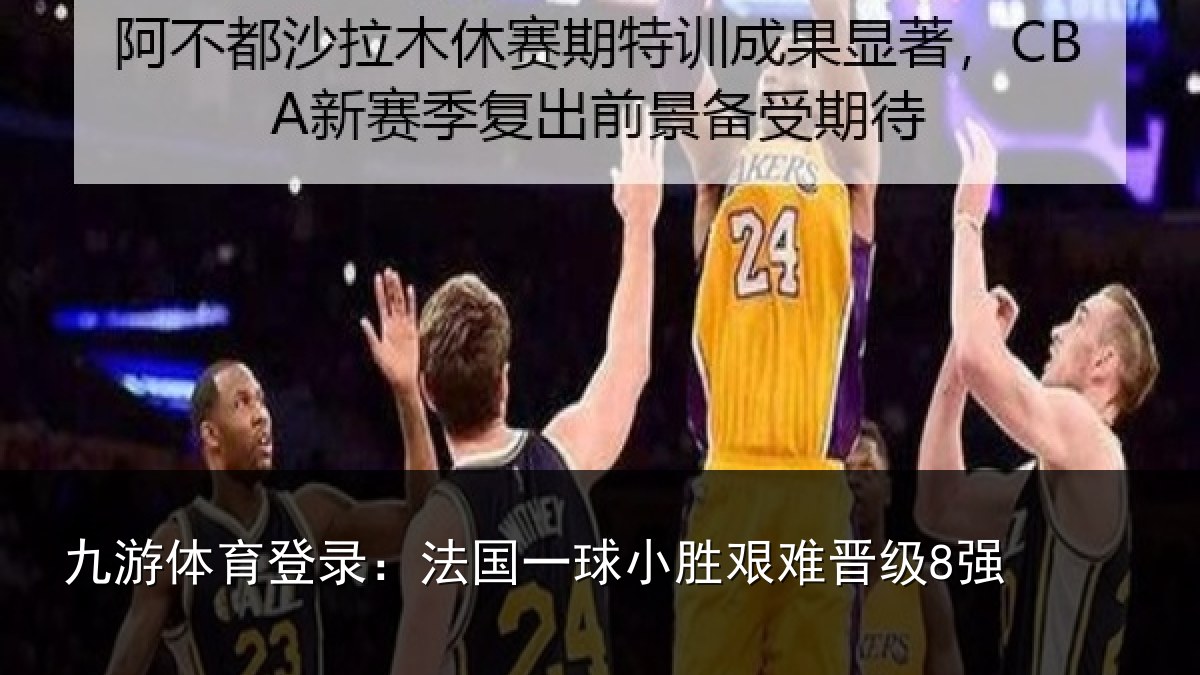 九游体育登录：法国一球小胜艰难晋级8强