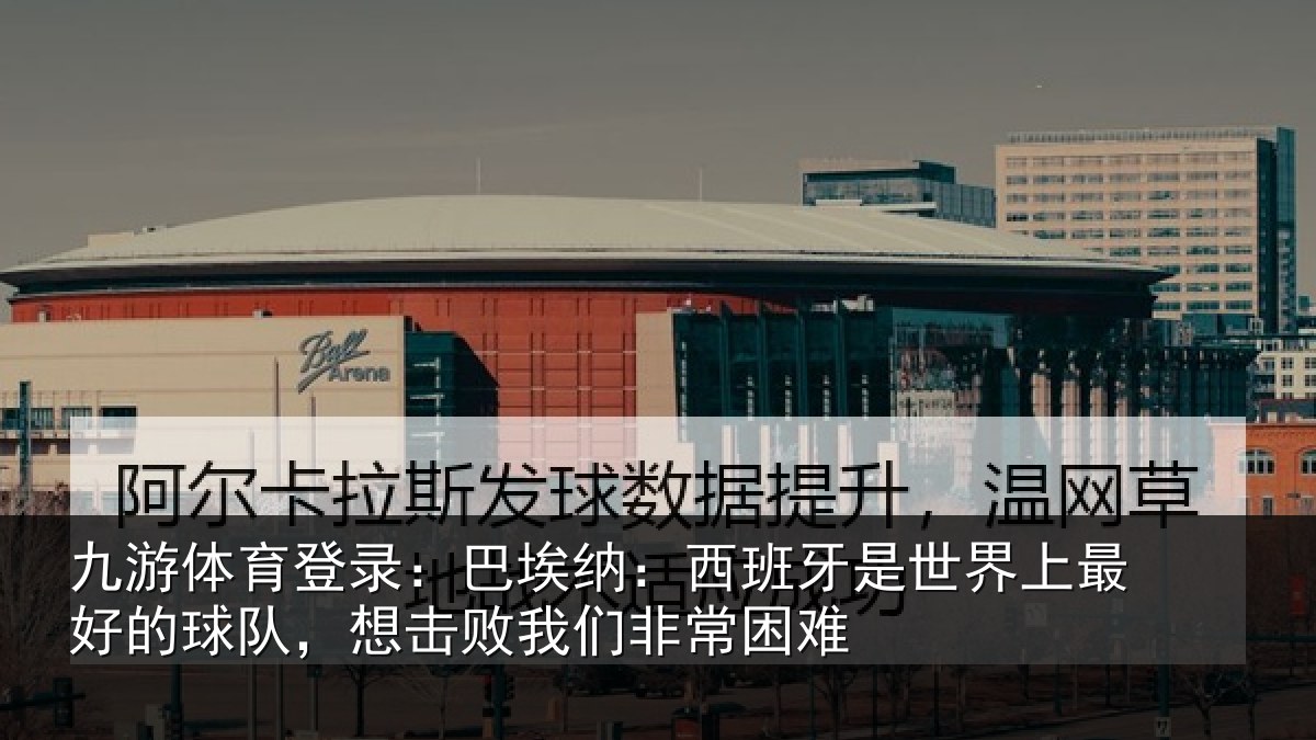 九游体育登录:巴埃纳:西班牙是世界上最好的球队,想击败我们非常困难