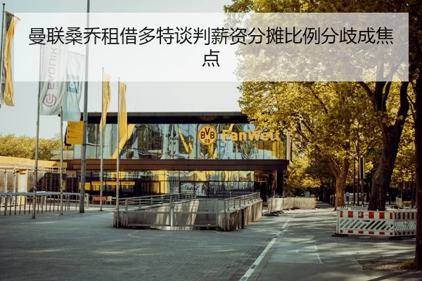 曼联桑乔租借多特谈判薪资分摊比例分歧成焦点