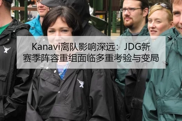 Kanavi离队影响深远：JDG新赛季阵容重组面临多重考验与变局