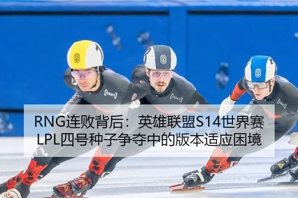 RNG连败背后：英雄联盟S14世界赛LPL四号种子争夺中的版本适应困境