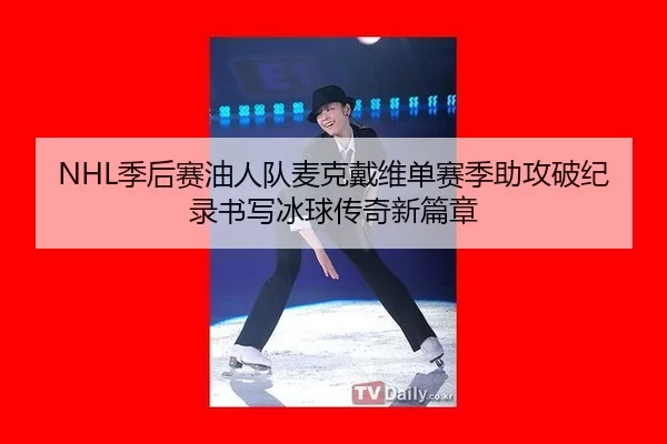 NHL季后赛油人队麦克戴维单赛季助攻破纪录书写冰球传奇新篇章