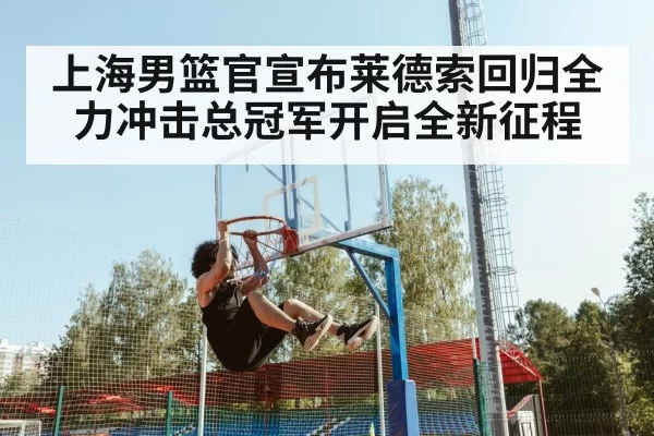 上海男篮官宣布莱德索回归全力冲击总冠军开启全新征程