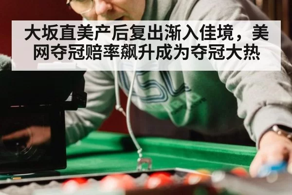 大坂直美产后复出渐入佳境,美网夺冠赔率飙升成为夺冠大热