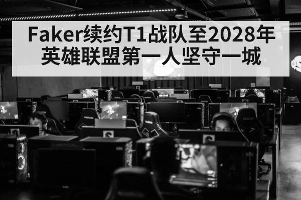 Faker续约T1战队至2028年英雄联盟第一人坚守一城