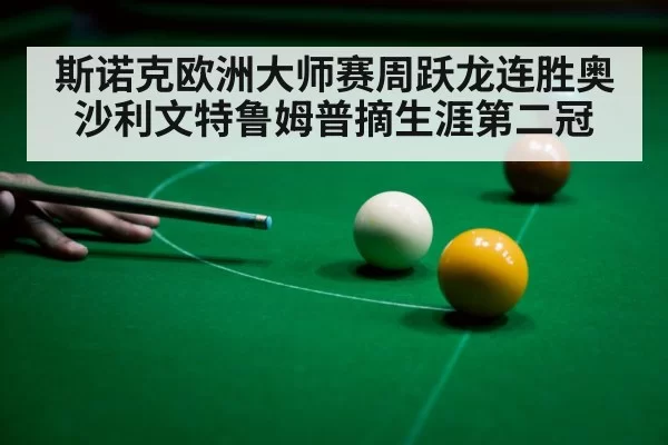 斯诺克欧洲大师赛周跃龙连胜奥沙利文特鲁姆普摘生涯第二冠