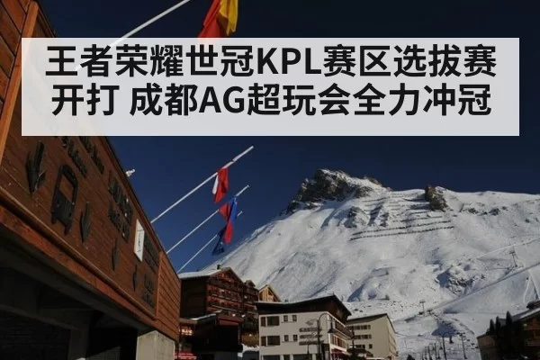 王者荣耀世冠KPL赛区选拔赛开打 成都AG超玩会全力冲冠