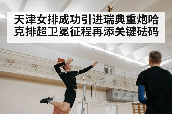 天津女排成功引进瑞典重炮哈克排超卫冕征程再添关键砝码
