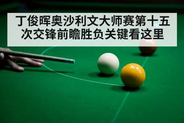 丁俊晖奥沙利文大师赛第十五次交锋前瞻胜负关键看这里