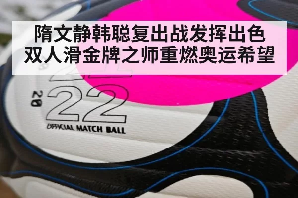 隋文静韩聪复出战发挥出色 双人滑金牌之师重燃奥运希望