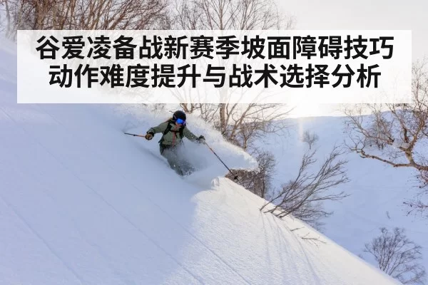 谷爱凌备战新赛季坡面障碍技巧动作难度提升与战术选择分析
