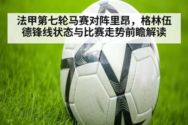 法甲第七轮马赛对阵里昂,格林伍德锋线状态与比赛走势前瞻解读